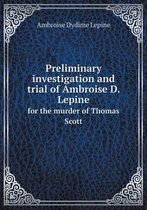 Preliminary investigation and trial of Ambroise D. Lepine for the murder of Thomas Scott