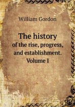 The history of the rise, progress, and establishment. Volume I