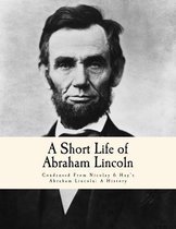 A Short Life of Abraham Lincoln: Condensed From Nicolay & Hay's Abraham Lincoln