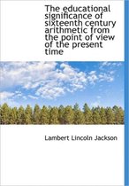 The Educational Significance of Sixteenth Century Arithmetic from the Point of View of the Present T