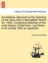 An Address Delivered at the Opening of the Town-Hall in Springfield, March 24, 1828. Containing Sketches of the Early History of That Town, and Those in Its Vicinity. with an Appen