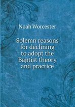Solemn reasons for declining to adopt the Baptist theory and practice