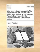 Miss Lucy in Town. a Sequel to the Virgin Unmasqued. a Farce; With Songs. as It Is Acted at the Theatre-Royal in Drury-Lane, by His Majesty's Servants. the Second Edition.