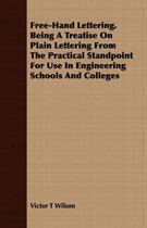 Free-Hand Lettering. Being A Treatise On Plain Lettering From The Practical Standpoint For Use In Engineering Schools And Colleges