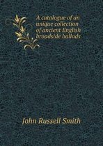 A catalogue of an unique collection of ancient English broadside ballads