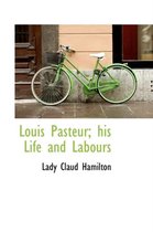 Louis Pasteur; His Life and Labours