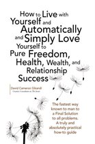 How to Live with Yourself and Automatically and Simply Love Yourself to Pure Freedom, Health, Wealth, and Relationship Success