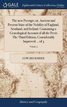 The new Peerage; or, Ancient and Present State of the Nobility of England, Scotland, and Ireland. Containing a Genealogical Account of all the Peers The Third Edition, Considerably Improved. .. of 3; Volume 3