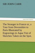 The Stranger in France Or, a Tour from Devonshire to Paris Illustrated by Engravings in Aqua Tint of Sketches Taken on the Spot.