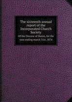 The Sixteenth Annual Report of the Incorporated Church Society of the Diocese of Huron, for the Year Ending March 31st, 1874