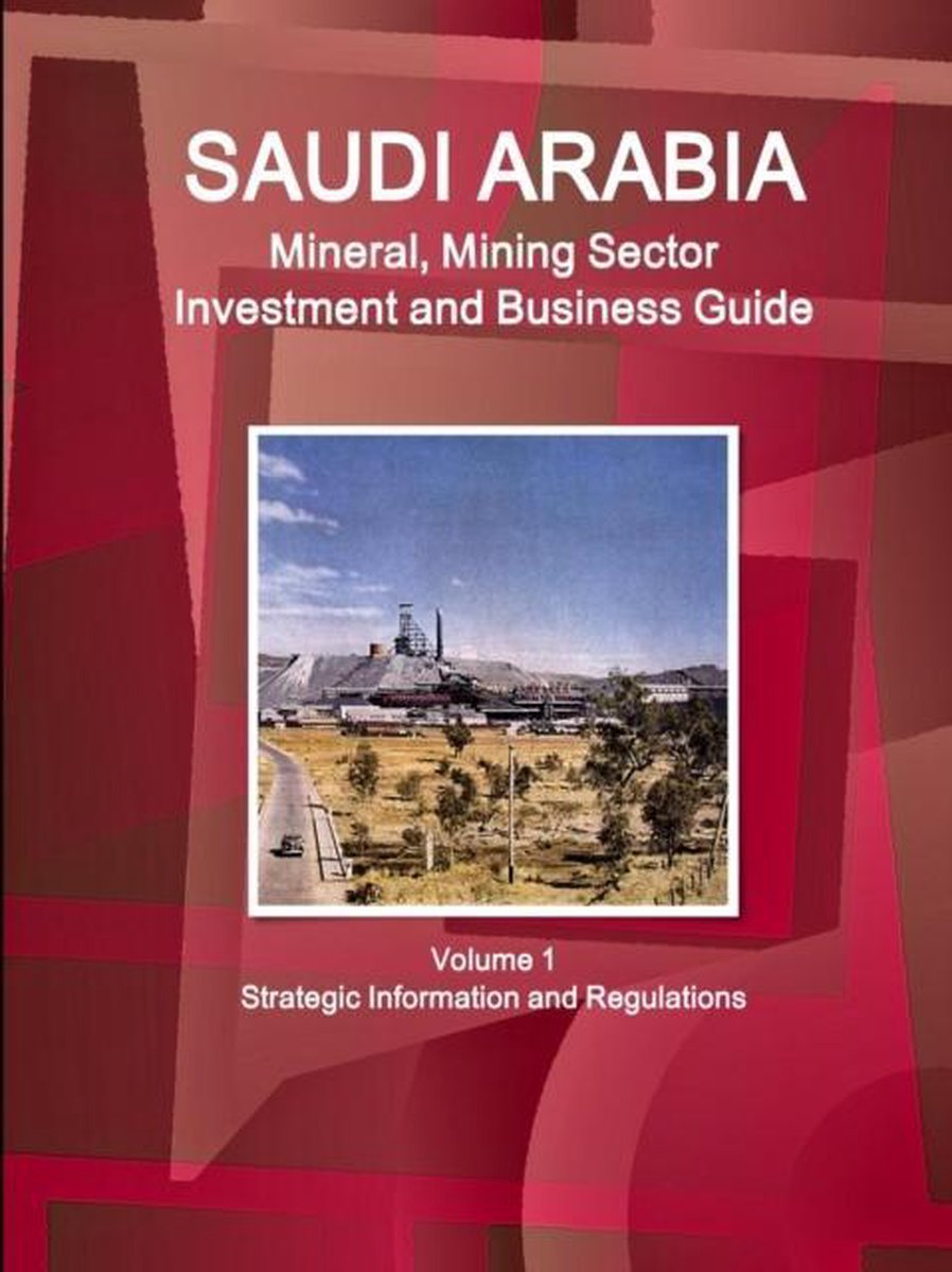 Saudi Arabia Mineral, Mining Sector Investment and Business Guide Volume 1 Strategic Information and Regulations - Inc Ibp