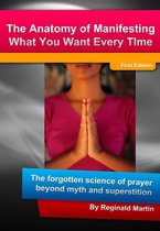 The Anatomy Of Manifesting What You Want Every Time: The Forgotten Science Of Prayer Beyond Myth And Superstition
