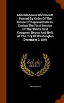 Miscellaneous Documents Printed by Order of the House of Representatives, During the First Session of the Thirty-First Congress, Begun and Held at the City of Washington December 3, 1849