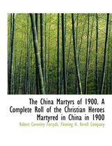 The China Martyrs of 1900. a Complete Roll of the Christian Heroes Martyred in China in 1900