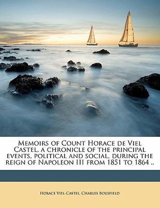 Memoirs of Count Horace de Viel Castel, a Chronicle of the Principal Events, Political and Social, During the Reign of Napoleon III from 1851 to 1864 .. Volume 1