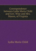 Correspondence between Lydia Maria Child and Gov. Wise and Mrs. Mason, of Virginia