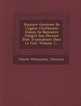 Histoire Generale de L'Eglise Chretienne Depuis Sa Naissance Jusqu'a Son Dernier Etat Triomphant Dans Le Ciel, Volume 1...