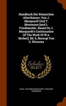 Handbuch Der Romischen Alterthumer, Von J. Marquardt Und T. Mommsen [And L. Friedlaender. Based on J. Marquardt's Continuation of the Work of W.A. Becker]. Bd. 6, Besorgt Von G. Wissowa