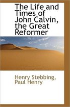 The Life and Times of John Calvin, the Great Reformer