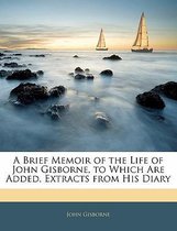 A Brief Memoir of the Life of John Gisborne, to Which Are Added, Extracts from His Diary