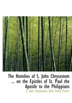 The Homilies of S. John Chrysostom ... on the Epistles of St. Paul the Apostle to the Philippians