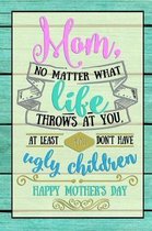 Mom, No matter what life throws at you, at least you don't have ugly children Happy Mother's Day