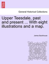 Upper Teesdale, Past and Present ... with Eight Illustrations and a Map.
