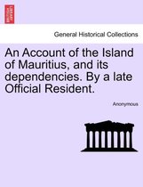 An Account of the Island of Mauritius, and Its Dependencies. by a Late Official Resident.