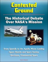 Contested Ground: The Historical Debate Over NASA's Mission - From Sputnik to the Apollo Moon Landing, Space Shuttle and Space Station Decisions, Commercial Space
