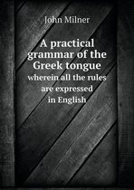 A practical grammar of the Greek tongue wherein all the rules are expressed in English