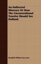 An Indiscreet Itinerary Or How The Unconventional Traveler Should See Holland