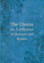 The Chorus Or, A collection of choruses and hymns