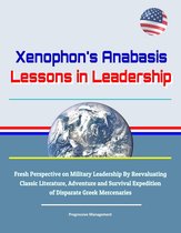 Xenophon's Anabasis: Lessons in Leadership - Fresh Perspective on Military Leadership By Reevaluating Classic Literature, Adventure and Survival Expedition of Disparate Greek Mercenaries