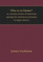 Who is to blame? or, Cursory review of American apology for American accession to negro slavery