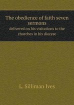 The obedience of faith seven sermons delivered on his visitations to the churches in his diocese