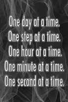 One Day at a Time. One Step at a Time. One Hour at a Time. One Minute at a Time. One Second at a Time.