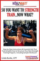 The Now What? Fitness Books 3 - So You Want To Strength Train...Now What? Step-by-Step Instructions & Essential Info That Truly Simplify How to Structure Your Best Strength Training Program, Including Sample Workouts!