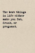 The Best Things In Life Either Make You Fat, Drunk, Or Pregnant.