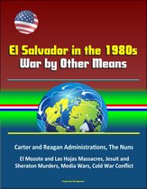 El Salvador in the 1980s: War by Other Means - Carter and Reagan Administrations, The Nuns, El Mozote and Las Hojas Massacres, Jesuit and Sheraton Murders, Media Wars, Cold War Conflict