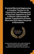 Practical Electrical Engineering. a Complete Treatise on the Construction and Management of Electrical Apparatus as Used in Electric Lighting and the Electric Transmission of Power. Illustrat