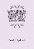 Landgraf Philipp Von Hessen ; M. Butzers Bedeutung Für Das Kirchliche Leben in Hessen: Vorträge (German Edition)