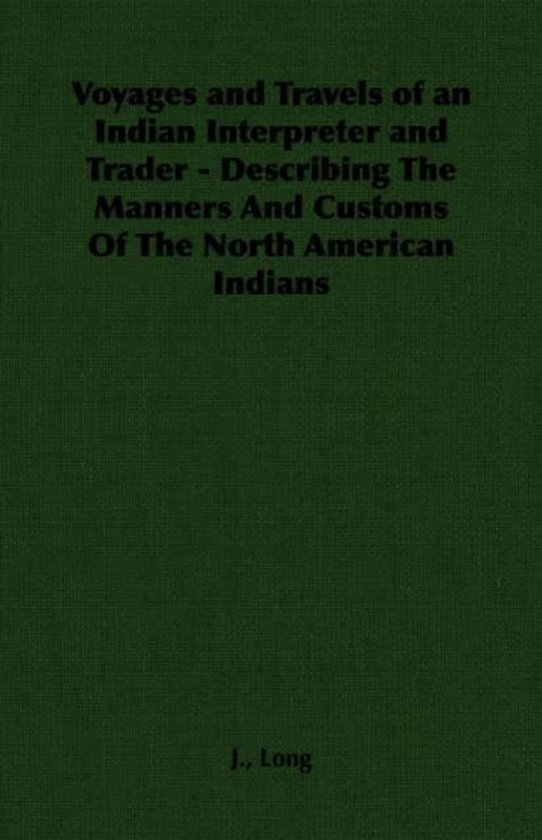 Voyages and Travels of an Indian Interpreter and Trader - Describing The Manners And Customs Of The North American Indians