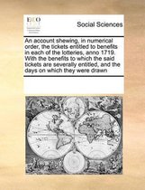 An account shewing, in numerical order, the tickets entitled to benefits in each of the lotteries, anno 1719. With the benefits to which the said tickets are severally entitled, and the days 