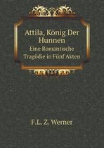 Attila, Koenig Der Hunnen Eine Romantische Tragoedie in Funf Akten