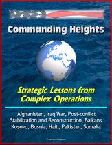 Commanding Heights: Strategic Lessons from Complex Operations - Afghanistan, Iraq War, Post-conflict Stabilization and Reconstruction, Balkans, Kosovo, Bosnia, Haiti, Pakistan, Somalia