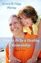 How to Be in A Healthy Relationship-Secrets to A Happy Marriage