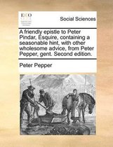 A friendly epistle to Peter Pindar, Esquire, containing a seasonable hint, with other wholesome advice, from Peter Pepper, gent. Second edition.