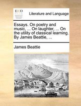 Essays. On poetry and music, ... On laughter, ... On the utility of classical learning. By James Beattie, ...