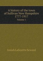 A history of the town of Sullivan New Hampshire 1777-1917 Volume 1