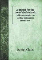 A primer for the use of the Mohawk children to acquire the spelling and reading of their own